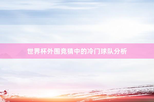 世界杯外围竞猜中的冷门球队分析