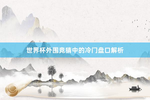 世界杯外围竞猜中的冷门盘口解析