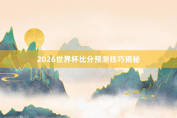 2026世界杯比分预测技巧揭秘
